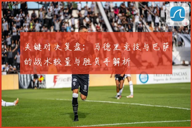 关键对决复盘：马德里竞技与巴萨的战术较量与胜负手解析