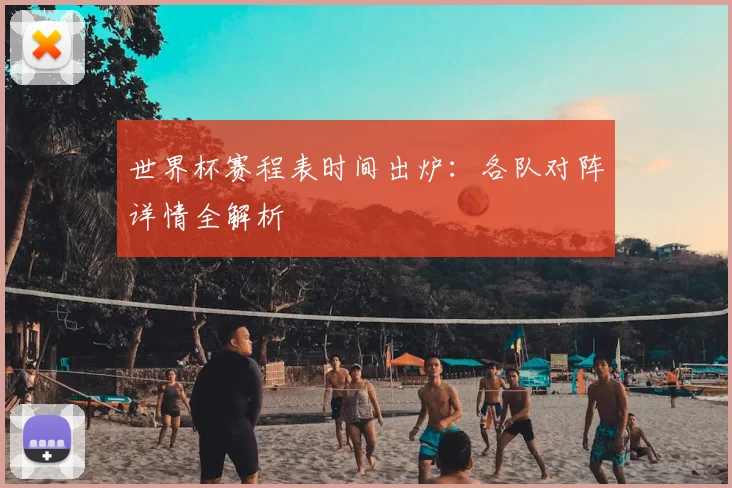 世界杯赛程表时间出炉：各队对阵详情全解析