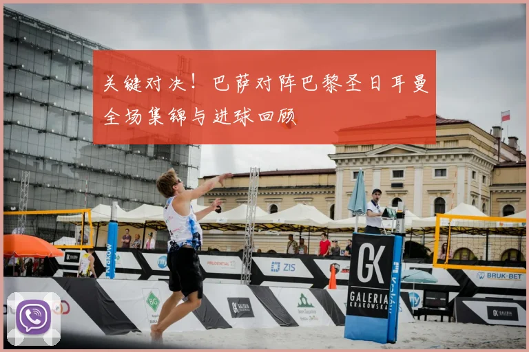 关键对决！巴萨对阵巴黎圣日耳曼全场集锦与进球回顾