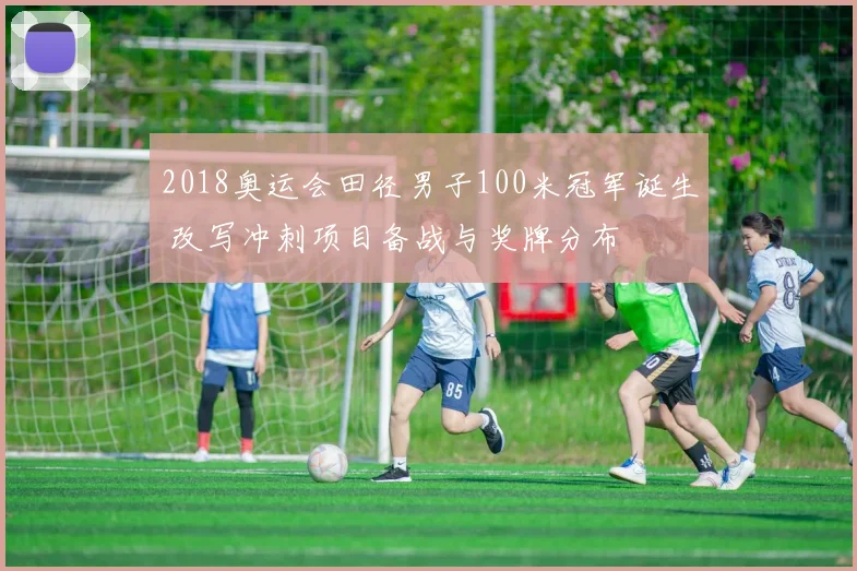 2018奥运会田径男子100米冠军诞生 改写冲刺项目备战与奖牌分布