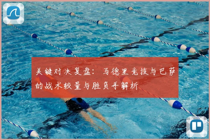 关键对决复盘：马德里竞技与巴萨的战术较量与胜负手解析