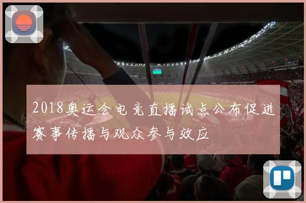 2018奥运会电竞直播试点公布促进赛事传播与观众参与效应